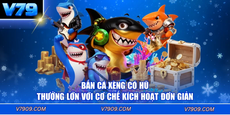 Bắn Cá Xèng có hũ thưởng lớn với cơ chế kích hoạt đơn giản