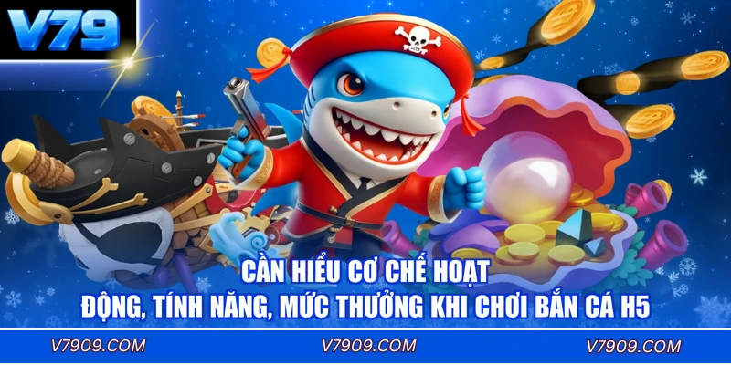 Cần hiểu cơ chế hoạt động, tính năng, mức thưởng khi chơi bắn cá H5