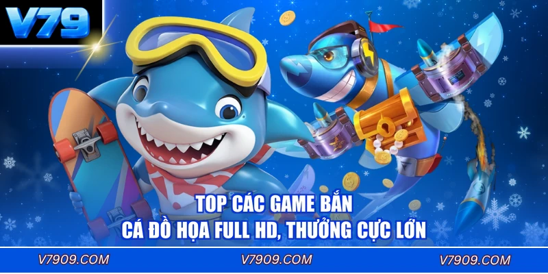 Top Các Game Bắn Cá Đồ Họa Full HD, Thưởng Cực Lớn