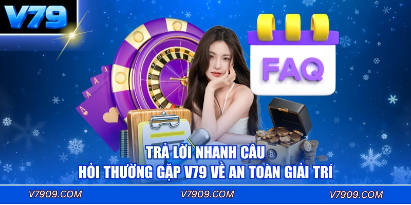 Trả lời nhanh câu hỏi thường gặp V79 về an toàn giải trí