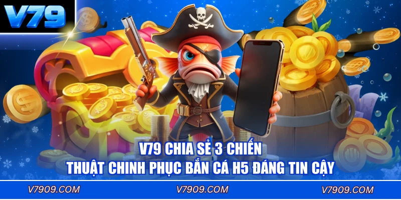 V79 chia sẻ 3 chiến thuật chinh phục bắn cá H5 đáng tin cậy