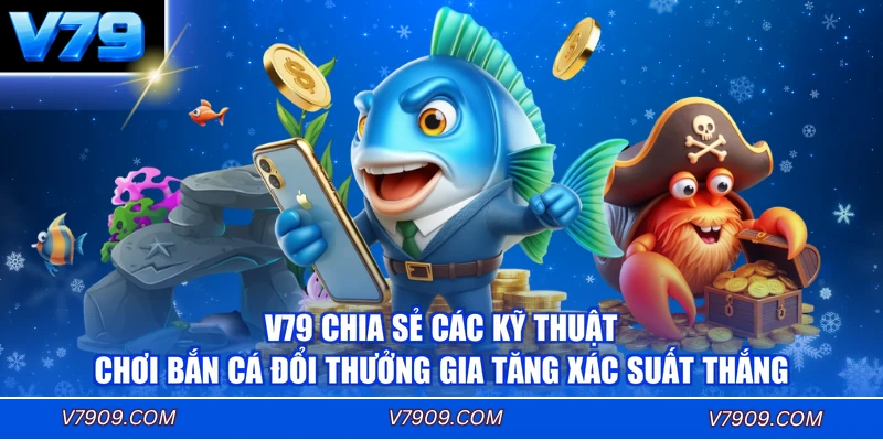 V79 chia sẻ các kỹ thuật chơi bắn cá đổi thưởng gia tăng xác suất thắng