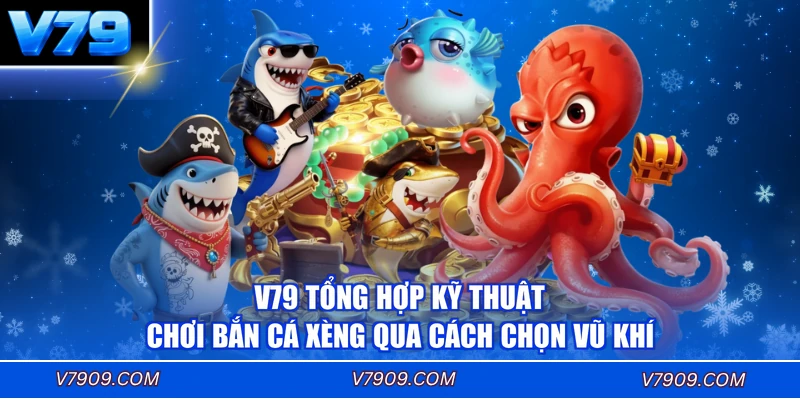V79 tổng hợp kỹ thuật chơi Bắn Cá Xèng qua cách chọn vũ khí